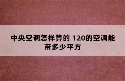 中央空调怎样算的 120的空调能带多少平方